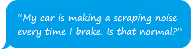 My car is making a scraping noise every time I brake. Is that normal?